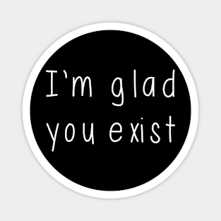 I'm Glad You Exist Magnet